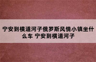 宁安到横道河子俄罗斯风情小镇坐什么车 宁安到横道河子